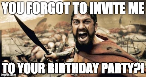 Sparta Leonidas Meme | YOU FORGOT TO INVITE ME TO YOUR BIRTHDAY PARTY?! | image tagged in memes,sparta leonidas | made w/ Imgflip meme maker