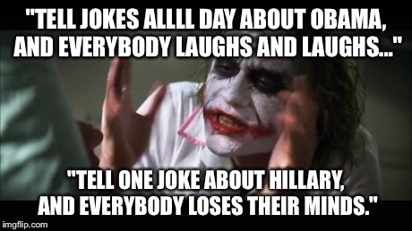 Obama Joke: LOL Hillary Joke: Offended? Hmmm... | "TELL JOKES ALLLL DAY ABOUT OBAMA, AND EVERYBODY LAUGHS AND LAUGHS..." "TELL ONE JOKE ABOUT HILLARY, AND EVERYBODY LOSES THEIR MINDS." | image tagged in memes,and everybody loses their minds,politics,hillary clinton,and then i said obama | made w/ Imgflip meme maker