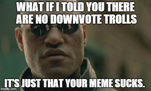 Morpheus thinks your meme just blows. | WHAT IF I TOLD YOU THERE ARE NO DOWNVOTE TROLLS IT'S JUST THAT YOUR MEME SUCKS. | image tagged in memes,matrix morpheus | made w/ Imgflip meme maker