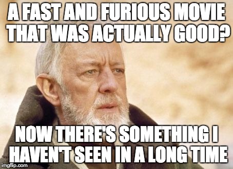 Obi Wan Kenobi | A FAST AND FURIOUS MOVIE THAT WAS ACTUALLY GOOD? NOW THERE'S SOMETHING I HAVEN'T SEEN IN A LONG TIME | image tagged in memes,obi wan kenobi | made w/ Imgflip meme maker