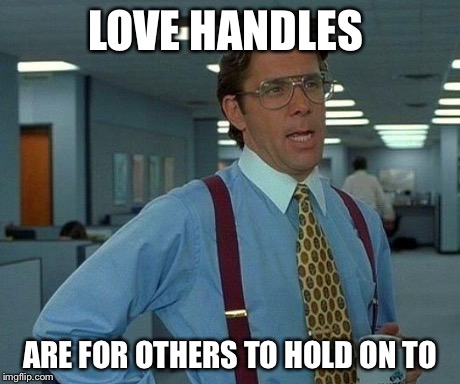 That Would Be Great Meme | LOVE HANDLES ARE FOR OTHERS TO HOLD ON TO | image tagged in memes,that would be great | made w/ Imgflip meme maker