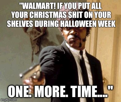 Wal-Mart & Christmas: Get It Together, WalMart | "WALMART! IF YOU PUT ALL YOUR CHRISTMAS SHIT ON YOUR SHELVES DURING HALLOWEEN WEEK ONE. MORE. TIME...." | image tagged in memes,say that again i dare you,walmart,christmas,shopping | made w/ Imgflip meme maker