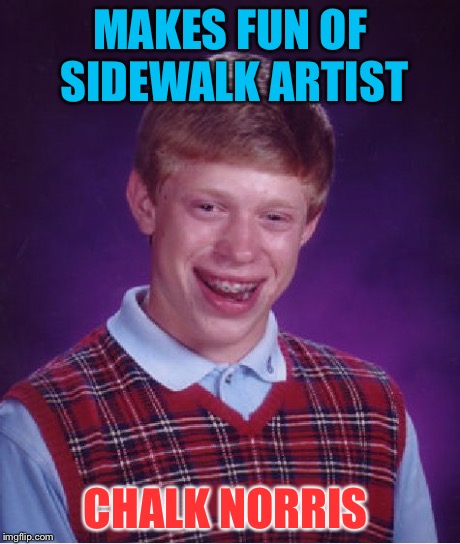 He didn't laugh last... | MAKES FUN OF SIDEWALK ARTIST CHALK NORRIS | image tagged in memes,bad luck brian | made w/ Imgflip meme maker