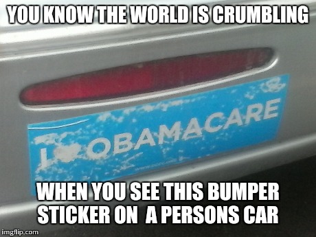 YOU KNOW THE WORLD IS CRUMBLING WHEN YOU SEE THIS BUMPER STICKER ON  A PERSONS CAR | image tagged in funny,obama | made w/ Imgflip meme maker