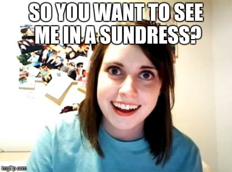 Overly Attached Girlfriend Meme | SO YOU WANT TO SEE ME IN A SUNDRESS? | image tagged in memes,overly attached girlfriend | made w/ Imgflip meme maker