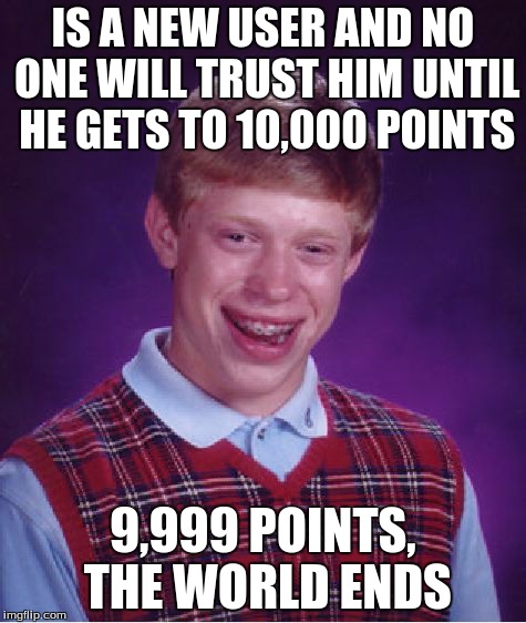 Bad Luck Brian | IS A NEW USER AND NO ONE WILL TRUST HIM UNTIL HE GETS TO 10,000 POINTS 9,999 POINTS, THE WORLD ENDS | image tagged in memes,bad luck brian | made w/ Imgflip meme maker