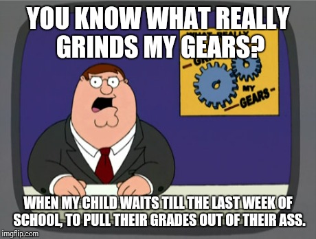 Peter Griffin News | YOU KNOW WHAT REALLY GRINDS MY GEARS? WHEN MY CHILD WAITS TILL THE LAST WEEK OF SCHOOL, TO PULL THEIR GRADES OUT OF THEIR ASS. | image tagged in memes,peter griffin news | made w/ Imgflip meme maker