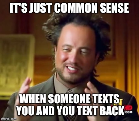 Ancient Aliens Meme | IT'S JUST COMMON SENSE WHEN SOMEONE TEXTS YOU AND YOU TEXT BACK | image tagged in memes,ancient aliens | made w/ Imgflip meme maker