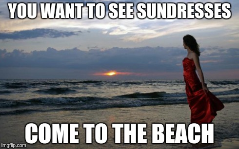Girl @ Beach | YOU WANT TO SEE SUNDRESSES COME TO THE BEACH | image tagged in girl  beach | made w/ Imgflip meme maker