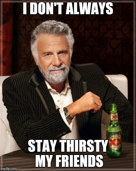 I've been known to have a few | I DON'T ALWAYS STAY THIRSTY MY FRIENDS | image tagged in memes,the most interesting man in the world | made w/ Imgflip meme maker