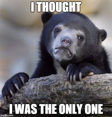 Confession Bear Meme | I THOUGHT I WAS THE ONLY ONE | image tagged in memes,confession bear | made w/ Imgflip meme maker