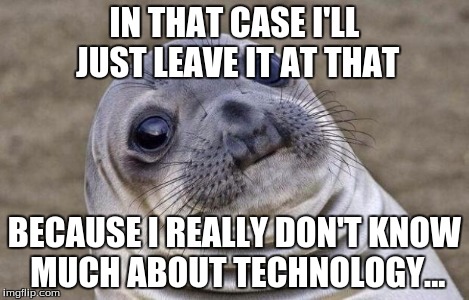 Awkward Moment Sealion Meme | IN THAT CASE I'LL JUST LEAVE IT AT THAT BECAUSE I REALLY DON'T KNOW MUCH ABOUT TECHNOLOGY... | image tagged in memes,awkward moment sealion | made w/ Imgflip meme maker