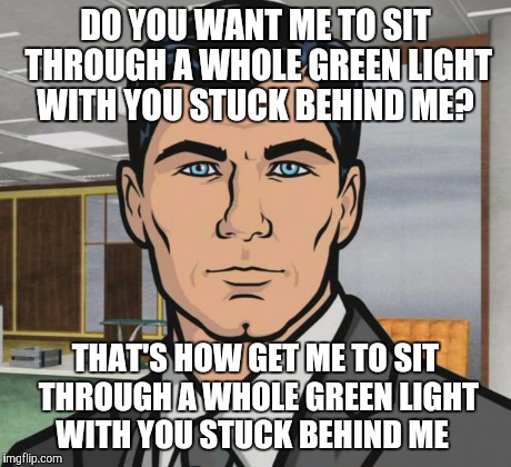 Archer Meme | DO YOU WANT ME TO SIT THROUGH A WHOLE GREEN LIGHT WITH YOU STUCK BEHIND ME? THAT'S HOW GET ME TO SIT THROUGH A WHOLE GREEN LIGHT WITH YOU ST | image tagged in memes,archer | made w/ Imgflip meme maker