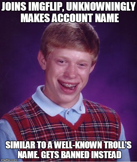 Bad Luck Brian | JOINS IMGFLIP, UNKNOWNINGLY MAKES ACCOUNT NAME SIMILAR TO A WELL-KNOWN TROLL'S NAME. GETS BANNED INSTEAD | image tagged in memes,bad luck brian | made w/ Imgflip meme maker