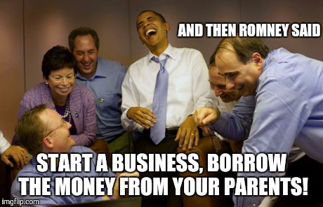 And then I said Obama Meme | AND THEN ROMNEY SAID START A BUSINESS, BORROW THE MONEY FROM YOUR PARENTS! | image tagged in memes,and then i said obama | made w/ Imgflip meme maker