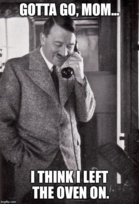 Too soon? | GOTTA GO, MOM... I THINK I LEFT THE OVEN ON. | image tagged in hitler | made w/ Imgflip meme maker