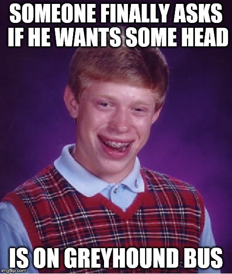 Bad Luck Brian Meme | SOMEONE FINALLY ASKS IF HE WANTS SOME HEAD IS ON GREYHOUND BUS | image tagged in memes,bad luck brian | made w/ Imgflip meme maker