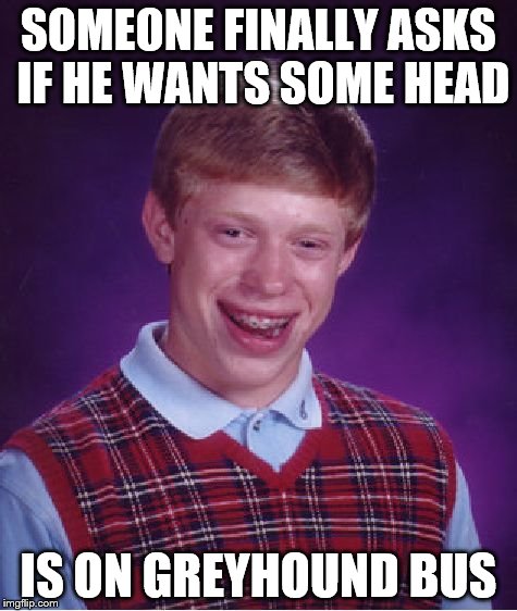 Bad Luck Brian | SOMEONE FINALLY ASKS IF HE WANTS SOME HEAD IS ON GREYHOUND BUS | image tagged in memes,bad luck brian | made w/ Imgflip meme maker