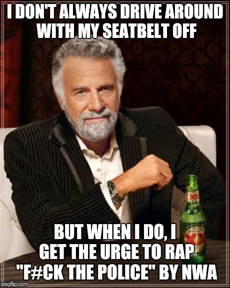 The Most Interesting Man In The World Meme | I DON'T ALWAYS DRIVE AROUND WITH MY SEATBELT OFF BUT WHEN I DO, I GET THE URGE TO RAP "F#CK THE POLICE" BY NWA | image tagged in memes,the most interesting man in the world | made w/ Imgflip meme maker