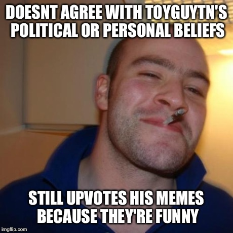 DOESNT AGREE WITH TOYGUYTN'S POLITICAL OR PERSONAL BELIEFS STILL UPVOTES HIS MEMES BECAUSE THEY'RE FUNNY | made w/ Imgflip meme maker