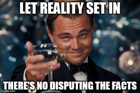 Leonardo Dicaprio Cheers Meme | LET REALITY SET IN THERE'S NO DISPUTING THE FACTS | image tagged in memes,leonardo dicaprio cheers | made w/ Imgflip meme maker