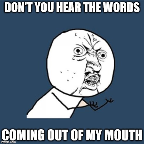 Y U No | DON'T YOU HEAR THE WORDS COMING OUT OF MY MOUTH | image tagged in memes,y u no | made w/ Imgflip meme maker