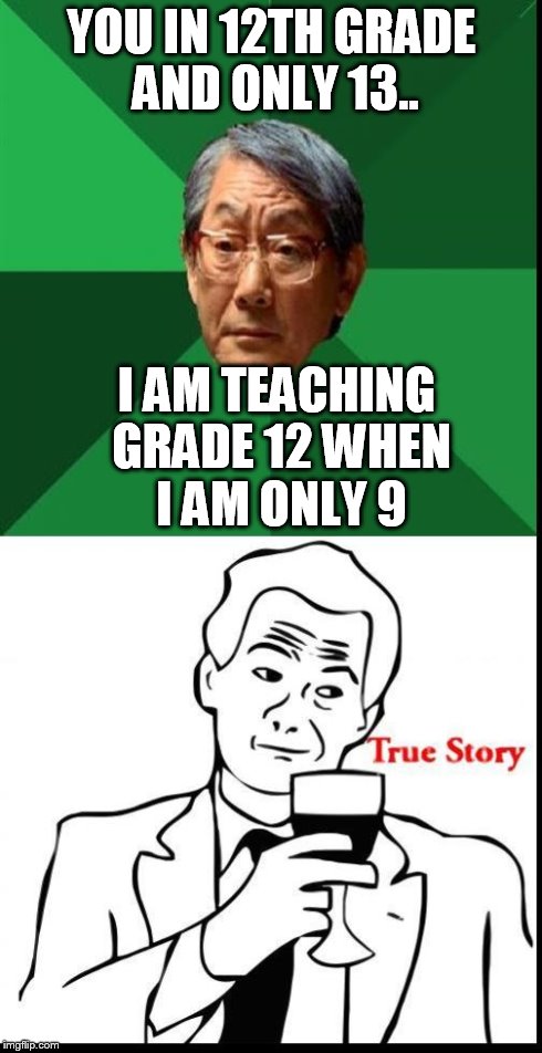 High Expectations Asian Father + True Story  | YOU IN 12TH GRADE AND ONLY 13.. I AM TEACHING GRADE 12 WHEN I AM ONLY 9 | image tagged in high expectations asian father  true story | made w/ Imgflip meme maker