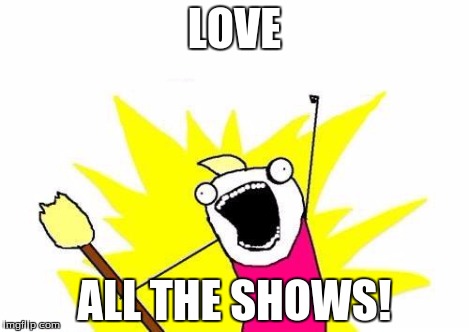 X All The Y Meme | LOVE ALL THE SHOWS! | image tagged in memes,x all the y | made w/ Imgflip meme maker