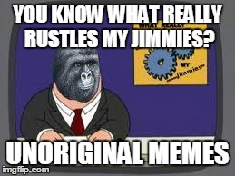 You know what really grinds my jimmies? | YOU KNOW WHAT REALLY RUSTLES MY JIMMIES? UNORIGINAL MEMES | image tagged in you know what really grinds my jimmies? | made w/ Imgflip meme maker