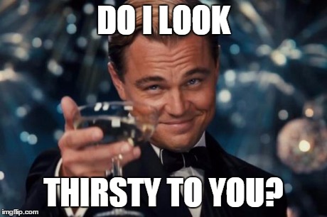 Leonardo Dicaprio Cheers Meme | DO I LOOK THIRSTY TO YOU? | image tagged in memes,leonardo dicaprio cheers | made w/ Imgflip meme maker