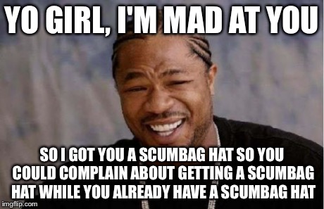 Yo Dawg Heard You Meme | YO GIRL, I'M MAD AT YOU SO I GOT YOU A SCUMBAG HAT SO YOU COULD COMPLAIN ABOUT GETTING A SCUMBAG HAT WHILE YOU ALREADY HAVE A SCUMBAG HAT | image tagged in memes,yo dawg heard you | made w/ Imgflip meme maker