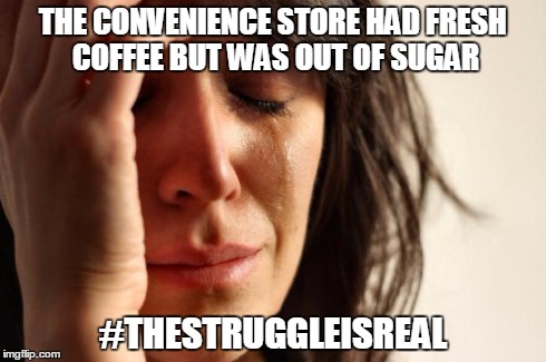 First World Problems | THE CONVENIENCE STORE HAD FRESH COFFEE BUT WAS OUT OF SUGAR #THESTRUGGLEISREAL | image tagged in memes,first world problems | made w/ Imgflip meme maker