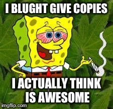 Weed | I BLUGHT GIVE COPIES I ACTUALLY THINK IS AWESOME | image tagged in weed | made w/ Imgflip meme maker
