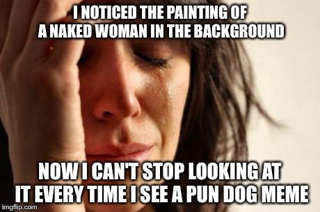 First World Problems Meme | I NOTICED THE PAINTING OF A NAKED WOMAN IN THE BACKGROUND NOW I CAN'T STOP LOOKING AT IT EVERY TIME I SEE A PUN DOG MEME | image tagged in memes,first world problems | made w/ Imgflip meme maker