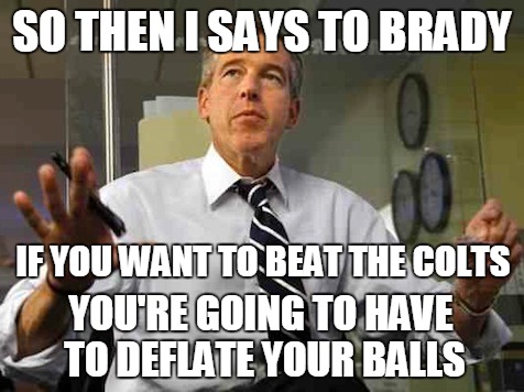 Brian Williams | SO THEN I SAYS TO BRADY IF YOU WANT TO BEAT THE COLTS YOU'RE GOING TO HAVE TO DEFLATE YOUR BALLS | image tagged in brian williams,tom brady,deflategate | made w/ Imgflip meme maker