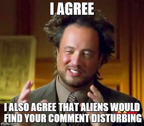 Ancient Aliens Meme | I AGREE I ALSO AGREE THAT ALIENS WOULD FIND YOUR COMMENT DISTURBING | image tagged in memes,ancient aliens | made w/ Imgflip meme maker