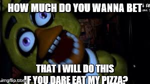 You ate chica's pizza?! | HOW MUCH DO YOU WANNA BET THAT I WILL DO THIS IF YOU DARE EAT MY PIZZA? | image tagged in chica,fnaf | made w/ Imgflip meme maker