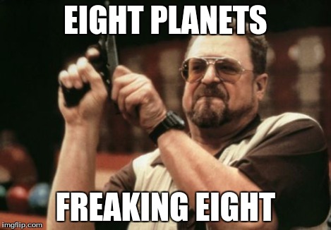 EIGHT PLANETS FREAKING EIGHT | image tagged in memes,am i the only one around here | made w/ Imgflip meme maker
