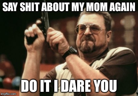Am I The Only One Around Here | SAY SHIT ABOUT MY MOM AGAIN DO IT I DARE YOU | image tagged in memes,am i the only one around here | made w/ Imgflip meme maker