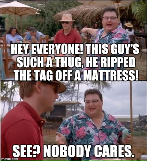 See Nobody Cares | HEY EVERYONE! THIS GUY'S SUCH A THUG, HE RIPPED THE TAG OFF A MATTRESS! SEE? NOBODY CARES. | image tagged in memes,see nobody cares | made w/ Imgflip meme maker