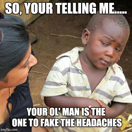 Third World Skeptical Kid Meme | SO, YOUR TELLING ME..... YOUR OL' MAN IS THE ONE TO FAKE THE HEADACHES | image tagged in memes,third world skeptical kid | made w/ Imgflip meme maker
