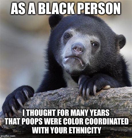 Confession Bear | AS A BLACK PERSON I THOUGHT FOR MANY YEARS THAT POOPS WERE COLOR COORDINATED WITH YOUR ETHNICITY | image tagged in memes,confession bear,AdviceAnimals | made w/ Imgflip meme maker