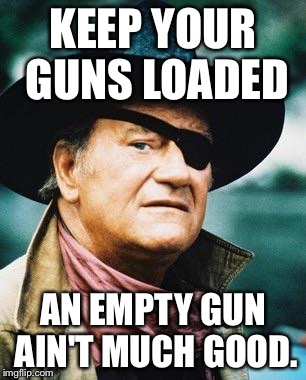 KEEP YOUR GUNS LOADED AN EMPTY GUN AIN'T MUCH GOOD. | image tagged in rooster cogburn | made w/ Imgflip meme maker
