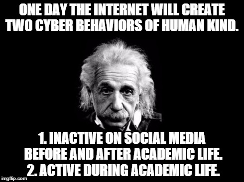 Albert Einstein 1 | ONE DAY THE INTERNET WILL CREATE TWO CYBER BEHAVIORS OF HUMAN KIND. 1. INACTIVE ON SOCIAL MEDIA BEFORE AND AFTER ACADEMIC LIFE.  2. ACTIVE D | image tagged in memes,albert einstein 1 | made w/ Imgflip meme maker