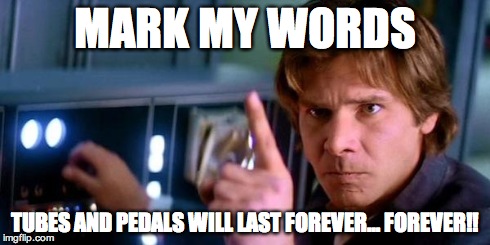 Angry Han Solo | MARK MY WORDS TUBES AND PEDALS WILL LAST FOREVER… FOREVER!! | image tagged in angry han solo | made w/ Imgflip meme maker