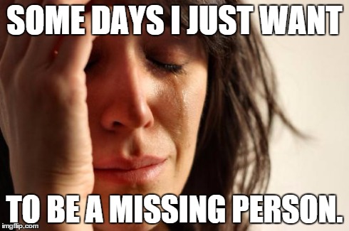 First World Problems | SOME DAYS I JUST WANT TO BE A MISSING PERSON. | image tagged in memes,first world problems | made w/ Imgflip meme maker