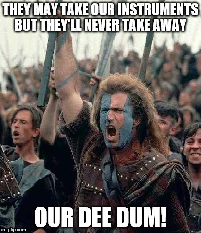 Braveheart Mel Gibson | THEY MAY TAKE OUR INSTRUMENTS BUT THEY'LL NEVER TAKE AWAY OUR DEE DUM! | image tagged in braveheart mel gibson | made w/ Imgflip meme maker