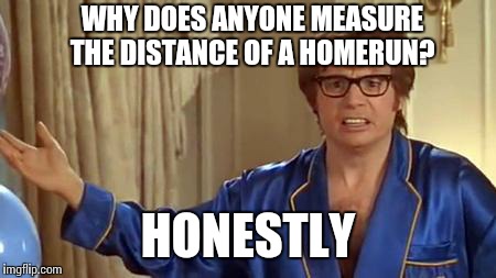 Are they worth more if they travel over 400 feet?? | WHY DOES ANYONE MEASURE THE DISTANCE OF A HOMERUN? HONESTLY | image tagged in memes,austin powers honestly | made w/ Imgflip meme maker