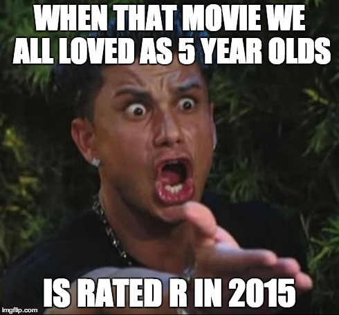 we know one.... | WHEN THAT MOVIE WE ALL LOVED AS 5 YEAR OLDS IS RATED R IN 2015 | image tagged in memes,dj pauly d,movies,2015 | made w/ Imgflip meme maker