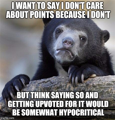 Confession Bear Meme | I WANT TO SAY I DON'T CARE ABOUT POINTS BECAUSE I DON'T BUT THINK SAYING SO AND GETTING UPVOTED FOR IT WOULD BE SOMEWHAT HYPOCRITICAL | image tagged in memes,confession bear | made w/ Imgflip meme maker